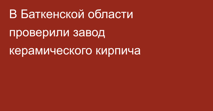 В Баткенской области проверили завод керамического кирпича