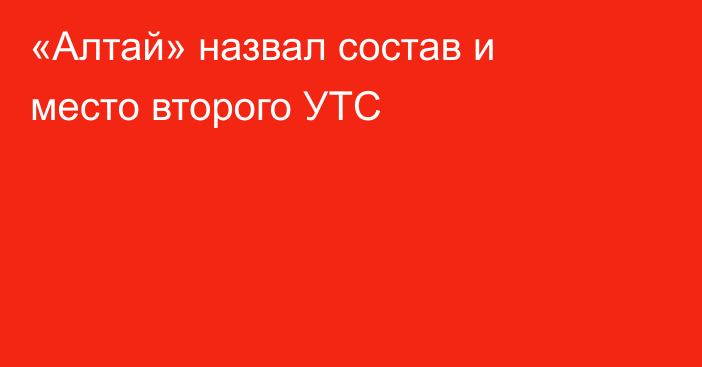 «Алтай» назвал состав и место второго УТС
