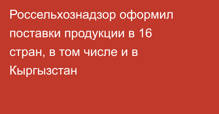 Россельхознадзор оформил поставки продукции в 16 стран, в том числе и в Кыргызстан