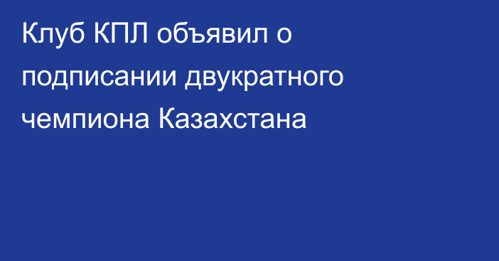 Клуб КПЛ объявил о подписании двукратного чемпиона Казахстана
