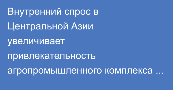 Внутренний спрос в Центральной Азии увеличивает привлекательность агропромышленного комплекса для инвестиций из КНР