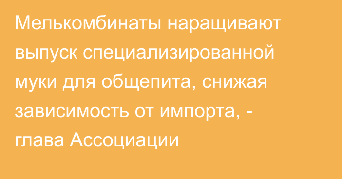 Мелькомбинаты наращивают выпуск специализированной муки для общепита, снижая зависимость от импорта, - глава Ассоциации