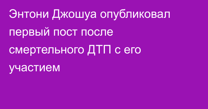 Энтони Джошуа опубликовал первый пост после смертельного ДТП с его участием