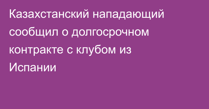 Казахстанский нападающий сообщил о долгосрочном контракте с клубом из Испании