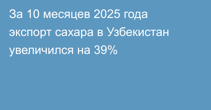 За 10 месяцев 2025 года экспорт сахара в Узбекистан увеличился на 39%