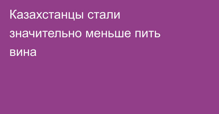 Казахстанцы стали значительно меньше пить вина