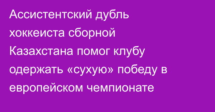 Ассистентский дубль хоккеиста сборной Казахстана помог клубу одержать «сухую» победу в европейском чемпионате