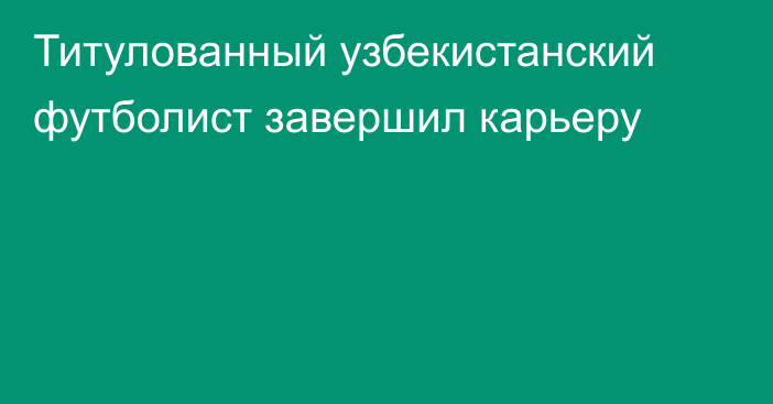 Титулованный узбекистанский футболист завершил карьеру