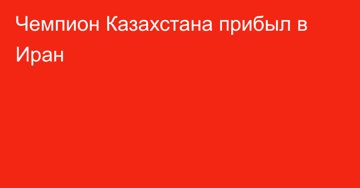 Чемпион Казахстана прибыл в Иран