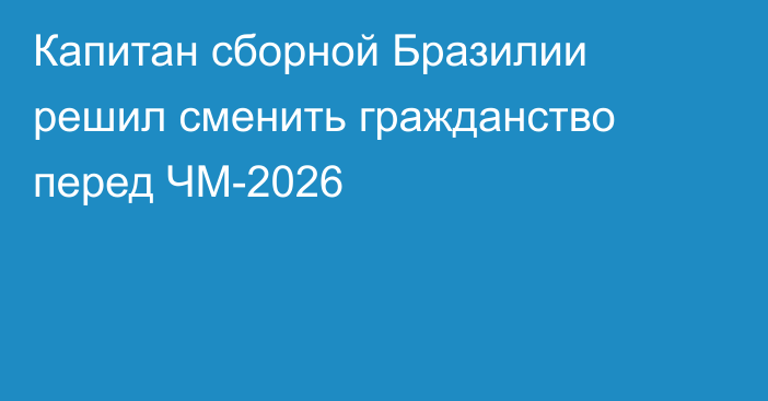 Капитан сборной Бразилии решил сменить гражданство перед ЧМ-2026