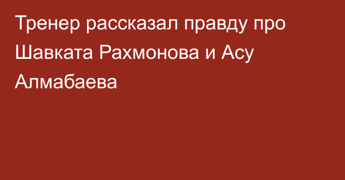 Тренер рассказал правду про Шавката Рахмонова и Асу Алмабаева