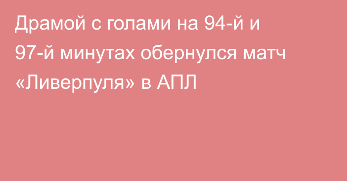 Драмой с голами на 94-й и 97-й минутах обернулся матч «Ливерпуля» в АПЛ