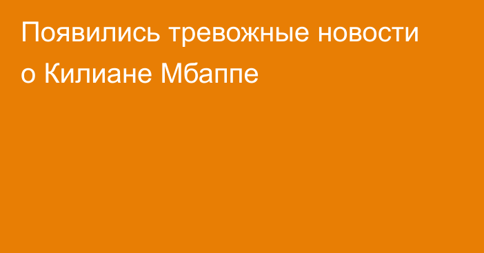 Появились тревожные новости о Килиане Мбаппе