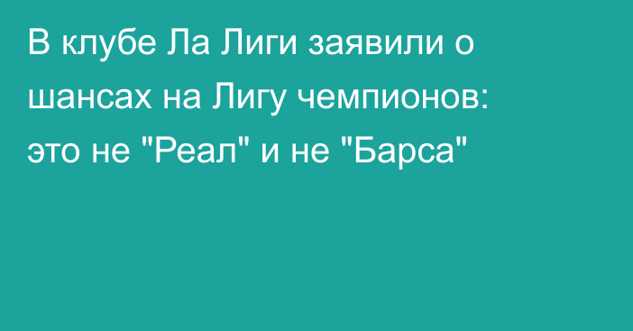 В клубе Ла Лиги заявили о шансах на Лигу чемпионов: это не 