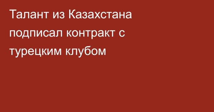 Талант из Казахстана подписал контракт с турецким клубом