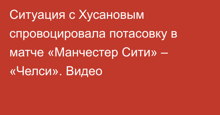 Ситуация с Хусановым спровоцировала потасовку в матче «Манчестер Сити» – «Челси». Видео