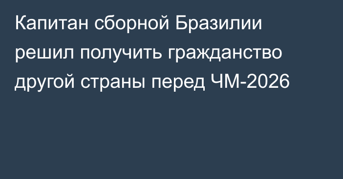 Капитан сборной Бразилии решил получить гражданство другой страны перед ЧМ-2026