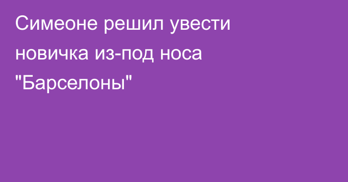 Симеоне решил увести новичка из-под носа 