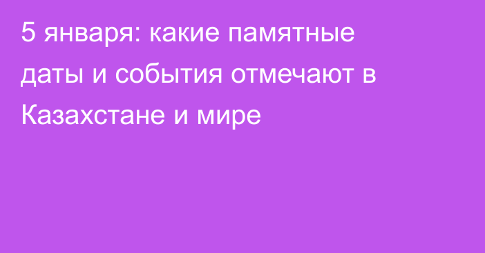 5 января: какие памятные даты и события отмечают в Казахстане и мире