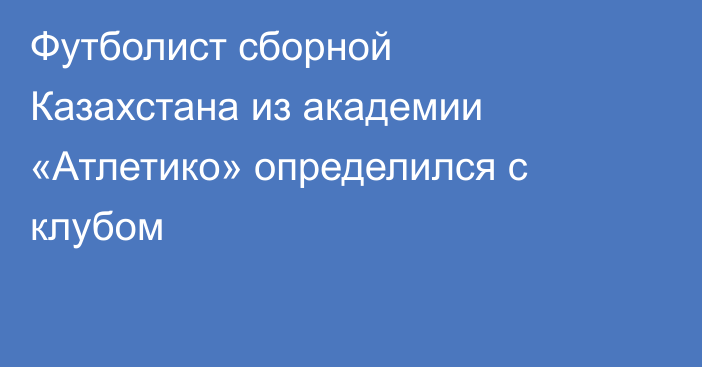 Футболист сборной Казахстана из академии «Атлетико» определился с клубом