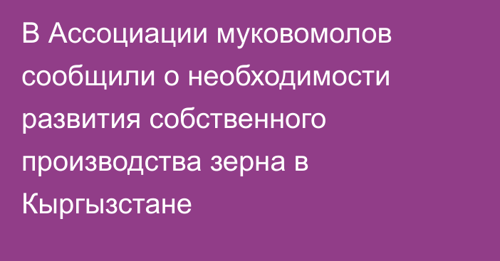 В Ассоциации муковомолов сообщили о необходимости развития собственного производства зерна в Кыргызстане