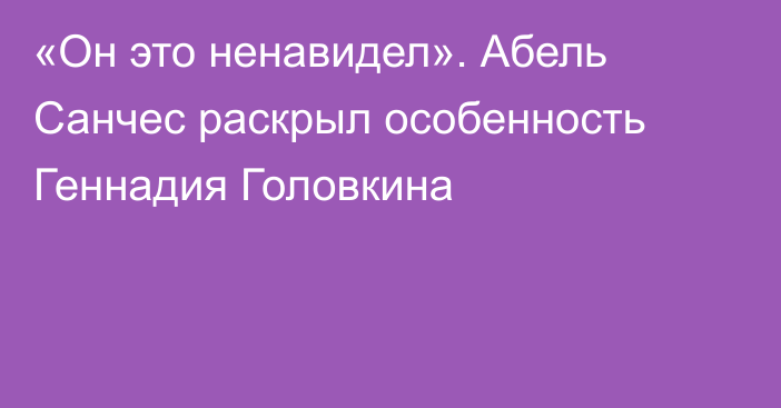 «Он это ненавидел». Абель Санчес раскрыл особенность Геннадия Головкина