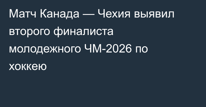 Матч Канада — Чехия выявил второго финалиста молодежного ЧМ-2026 по хоккею