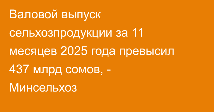 Валовой выпуск сельхозпродукции за 11 месяцев 2025 года превысил 437 млрд сомов, -  Минсельхоз