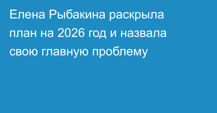 Елена Рыбакина раскрыла план на 2026 год и назвала свою главную проблему