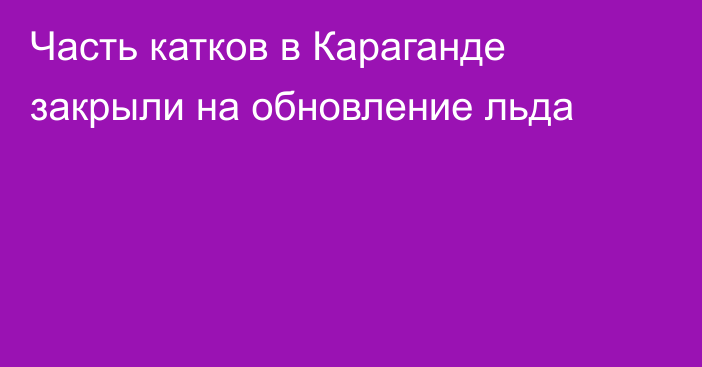 Часть катков в Караганде закрыли на обновление льда