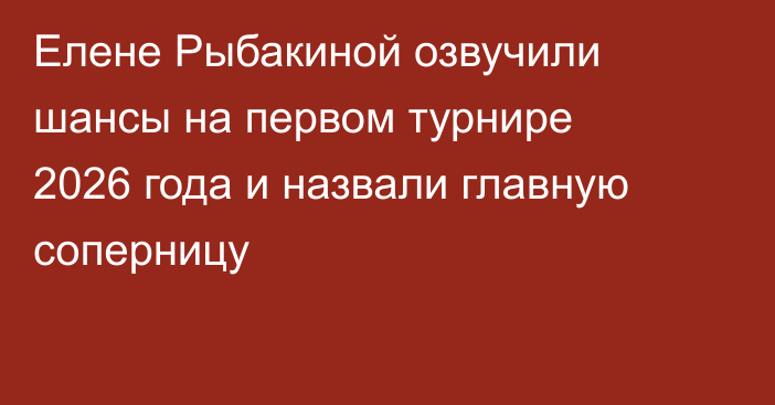 Елене Рыбакиной озвучили шансы на первом турнире 2026 года и назвали главную соперницу