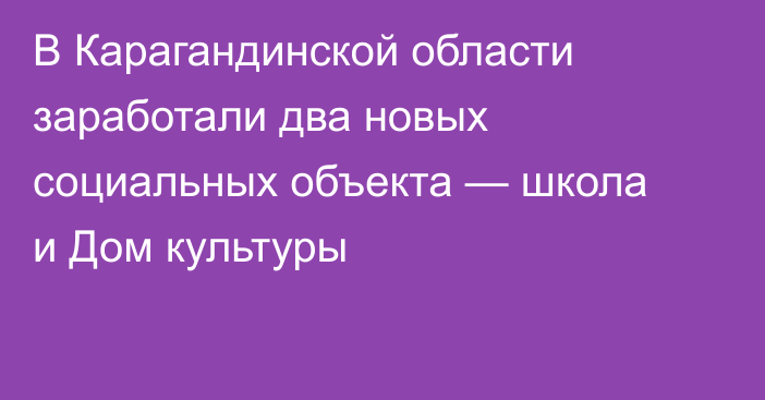 В Карагандинской области заработали два новых социальных объекта — школа и Дом культуры