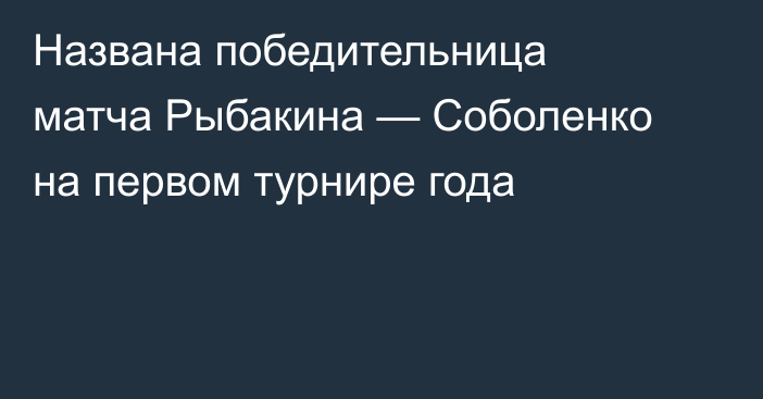 Названа победительница матча Рыбакина — Соболенко на первом турнире года