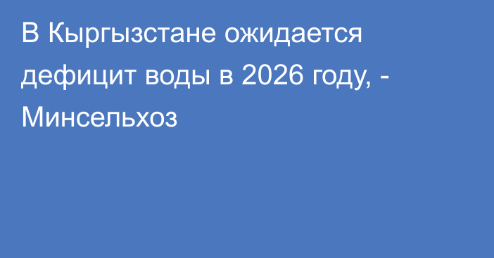 В Кыргызстане ожидается дефицит воды в 2026 году, - Минсельхоз