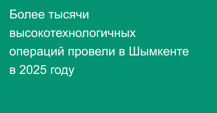 Более тысячи высокотехнологичных операций провели в Шымкенте в 2025 году