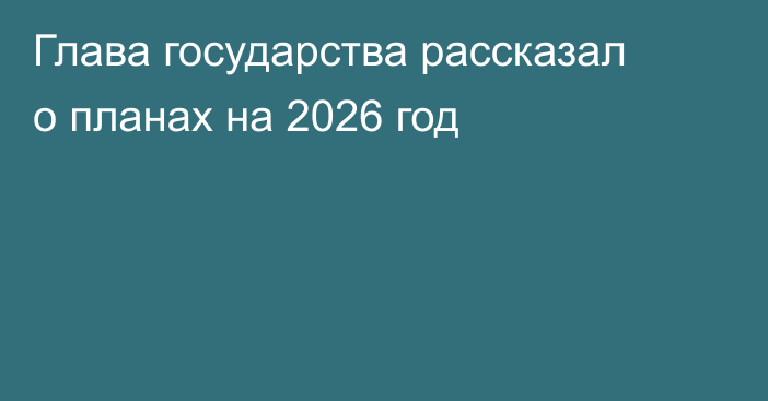 Глава государства рассказал о планах на 2026 год