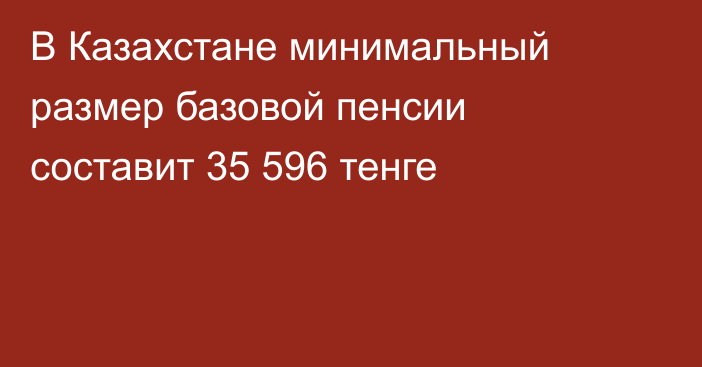 В Казахстане минимальный размер базовой пенсии составит 35 596 тенге