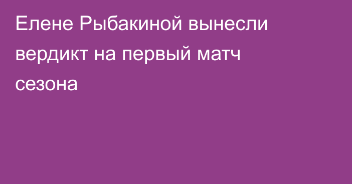 Елене Рыбакиной вынесли вердикт на первый матч сезона
