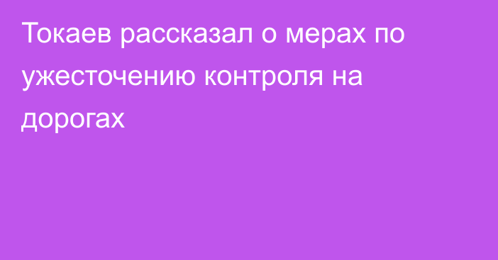 Токаев рассказал о мерах по ужесточению контроля на дорогах