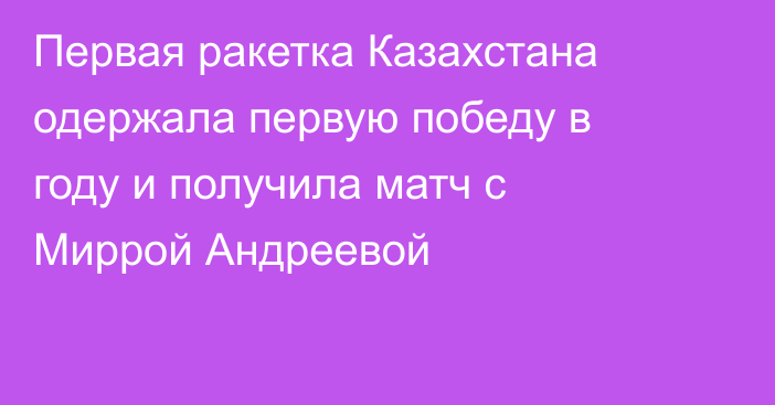 Первая ракетка Казахстана одержала первую победу в году и получила матч с Миррой Андреевой