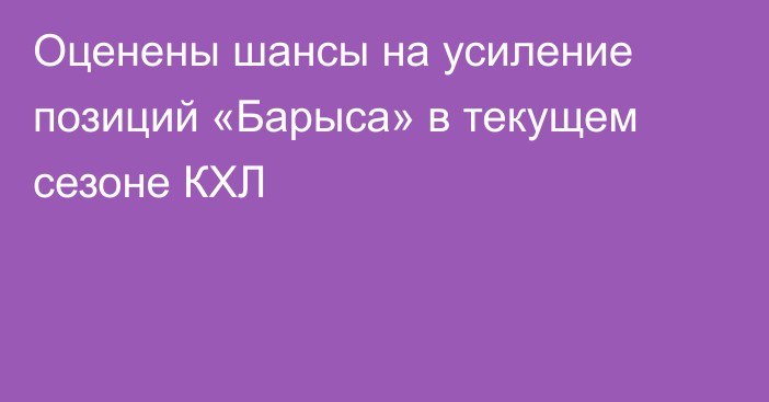Оценены шансы на усиление позиций «Барыса» в текущем сезоне КХЛ