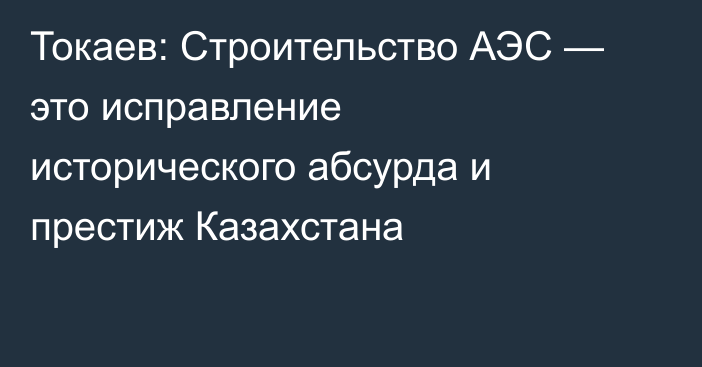 Токаев: Строительство АЭС — это исправление исторического абсурда и престиж Казахстана