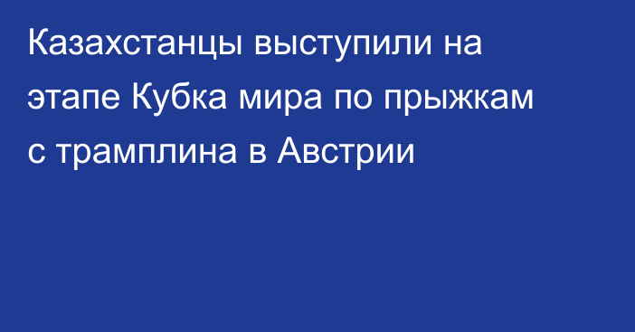 Казахстанцы выступили на этапе Кубка мира по прыжкам с трамплина в Австрии