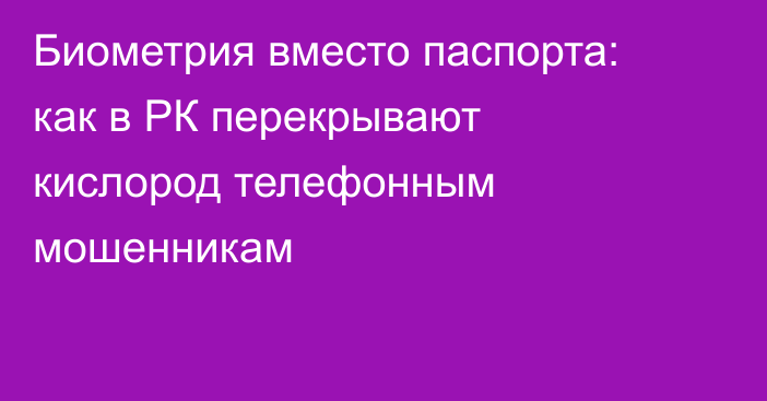 Биометрия вместо паспорта: как в РК перекрывают кислород телефонным мошенникам