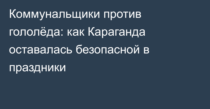 Коммунальщики против гололёда: как Караганда оставалась безопасной в праздники