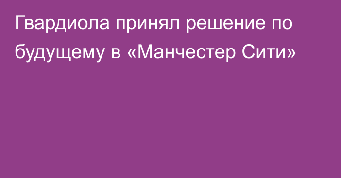 Гвардиола принял решение по будущему в «Манчестер Сити»