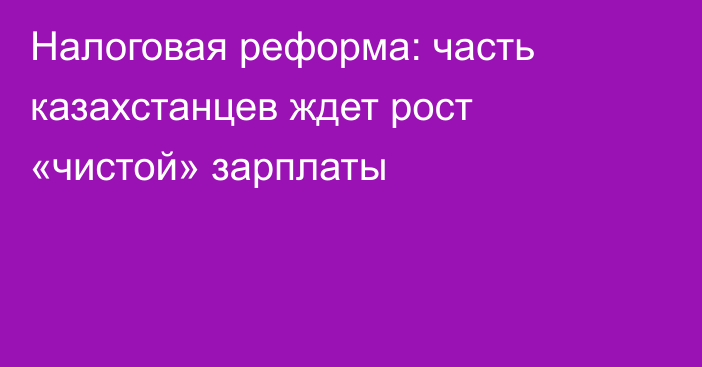 Налоговая реформа: часть казахстанцев ждет рост «чистой» зарплаты