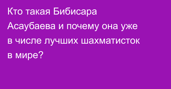 Кто такая Бибисара Асаубаева и почему она уже в числе лучших шахматисток в мире?