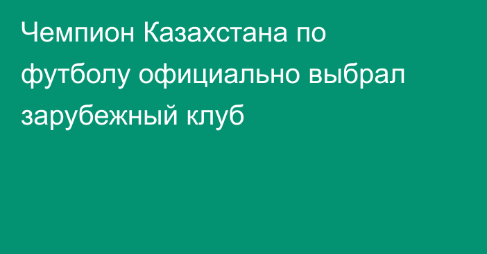 Чемпион Казахстана по футболу официально выбрал зарубежный клуб