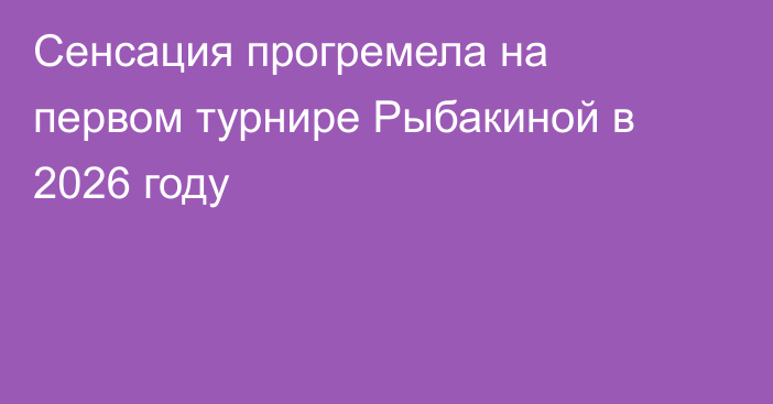 Сенсация прогремела на первом турнире Рыбакиной в 2026 году